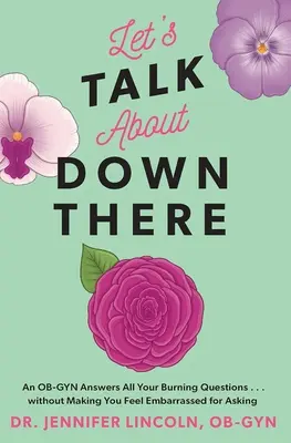 Let's Talk about Down There: An Ob-GYN Answers All Your Burning Questions... Without Making You Feel Embarrassed for Asking - Let's Talk about Down There: An Ob-GYN Answers All Your Burning Questions...Without Making You Feel Embarrassed for Asking