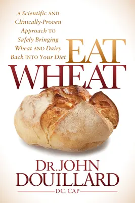 Eat Wheat: Naukowe i klinicznie udowodnione podejście do bezpiecznego przywrócenia pszenicy i nabiału do diety - Eat Wheat: A Scientific and Clinically-Proven Approach to Safely Bringing Wheat and Dairy Back Into Your Diet