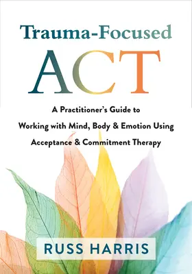 ACT skoncentrowany na traumie: Przewodnik praktyka do pracy z umysłem, ciałem i emocjami za pomocą terapii akceptacji i zaangażowania - Trauma-Focused ACT: A Practitioner's Guide to Working with Mind, Body, and Emotion Using Acceptance and Commitment Therapy