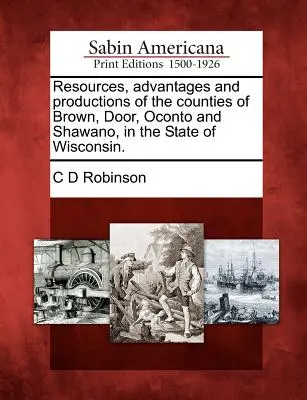 Zasoby, zalety i produkcja hrabstw Brown, Door, Oconto i Shawano w stanie Wisconsin. - Resources, Advantages and Productions of the Counties of Brown, Door, Oconto and Shawano, in the State of Wisconsin.