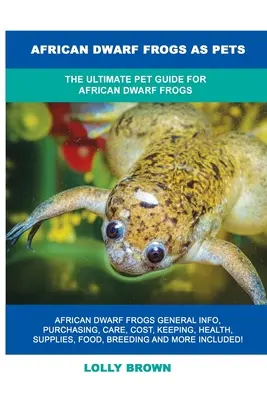 Afrykańskie żaby karłowate jako zwierzęta domowe: Kompletny przewodnik po afrykańskich żabach karłowatych - African Dwarf Frogs as Pets: The Ultimate Pet Guide for African Dwarf Frogs