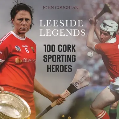 Leeside Legends: 100 sportowych bohaterów Cork - Leeside Legends: 100 Cork Sporting Heroes