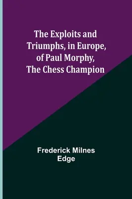 Wyczyny i triumfy szachowego mistrza Paula Morphy'ego w Europie - The Exploits and Triumphs, in Europe, of Paul Morphy, the Chess Champion