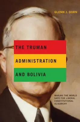 Administracja Trumana i Boliwia: uczynienie świata bezpiecznym dla liberalnej oligarchii konstytucyjnej - The Truman Administration and Bolivia: Making the World Safe for Liberal Constitutional Oligarchy