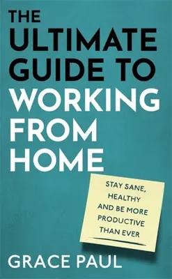 The Ultimate Guide to Working from Home: How to Stay Sane, Healthy and Be More Productive Than Ever