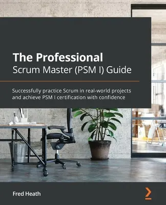 Przewodnik Professional Scrum Master (PSM I): Skuteczna praktyka Scrum w rzeczywistych projektach i uzyskanie certyfikatu PSM I z pewnością siebie - The Professional Scrum Master (PSM I) Guide: Successfully practice Scrum in real-world projects and achieve PSM I certification with confidence