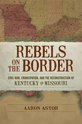 Buntownicy na granicy: Wojna secesyjna, emancypacja i odbudowa Kentucky i Missouri - Rebels on the Border: Civil War, Emancipation, and the Reconstruction of Kentucky and Missouri