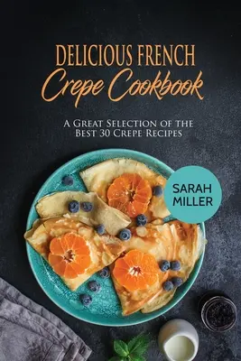 Pyszna francuska książka kucharska Crepe: Wielki wybór 30 najlepszych przepisów na naleśniki - Delicious French Crepe Cookbook: A Great Selection of the Best 30 Crepe Recipes