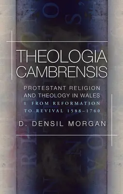 Theologia Cambrensis - Religia i teologia protestancka w Walii, tom 1: Od reformacji do odrodzenia 1588-1760 - Theologia Cambrensis - Protestant Religion and Theology in Wales, Volume 1: From Reformation to Revival 1588-1760