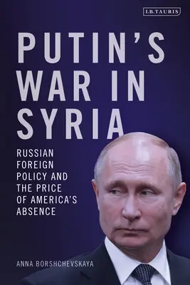 Wojna Putina w Syrii: Rosyjska polityka zagraniczna i cena nieobecności Ameryki - Putin's War in Syria: Russian Foreign Policy and the Price of America's Absence