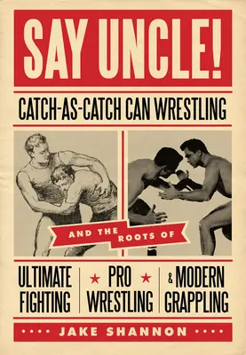 Say Uncle!: catch-As-Catch-Can i korzenie mieszanych sztuk walki, pro wrestlingu i nowoczesnego grapplingu - Say Uncle!: ﻿catch-As-Catch-Can and the Roots of Mixed Martial Arts, Pro Wrestling, and Modern Grappling