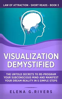 Wizualizacja zdemistyfikowana: The Untold Secrets to Re-Program Your Subconscious Mind and Manifest Your Dream Reality in 5 Simple Steps (Nieznane sekrety przeprogramowania podświadomego umysłu i zamanifestowania wymarzonej rzeczywistości w 5 prostych krokach) - Visualization Demystified: The Untold Secrets to Re-Program Your Subconscious Mind and Manifest Your Dream Reality in 5 Simple Steps