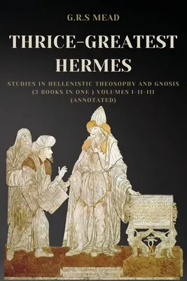 Trzykroć Największy Hermes: Studia nad teozofią hellenistyczną i gnozą (3 książki w jednej) Tom I-II-III (z przypisami) - Thrice-Greatest Hermes: Studies in Hellenistic Theosophy and Gnosis (3 books in One ) Volumes I-II-III (Annotated)