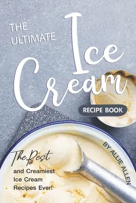 Najlepsza książka z przepisami na lody: Najlepsze i najbardziej kremowe przepisy na lody! - The Ultimate Ice Cream Recipe Book: The Best and Creamiest Ice Cream Recipes Ever!