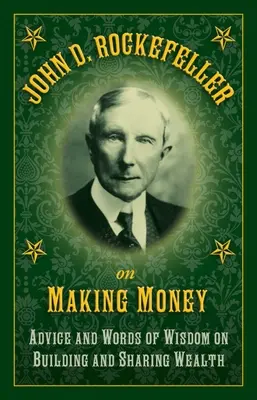John D. Rockefeller o zarabianiu pieniędzy: Porady i słowa mądrości na temat budowania i dzielenia się bogactwem - John D. Rockefeller on Making Money: Advice and Words of Wisdom on Building and Sharing Wealth