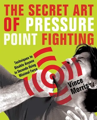Sekretna sztuka walki z punktami nacisku: Techniki unieszkodliwiania każdego w kilka sekund przy użyciu minimalnej siły - The Secret Art of Pressure Point Fighting: Techniques to Disable Anyone in Seconds Using Minimal Force