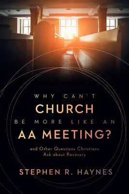 Dlaczego kościół nie może bardziej przypominać spotkania AA? I inne pytania chrześcijan o zdrowienie - Why Can't Church Be More Like an AA Meeting?: And Other Questions Christians Ask about Recovery