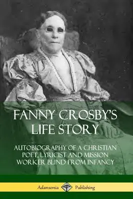 Historia życia Fanny Crosby: Autobiografia chrześcijańskiej poetki, liryczki i misjonarki niewidomej od niemowlęctwa - Fanny Crosby's Life Story: Autobiography of a Christian Poet, Lyricist and Mission Worker Blind from Infancy