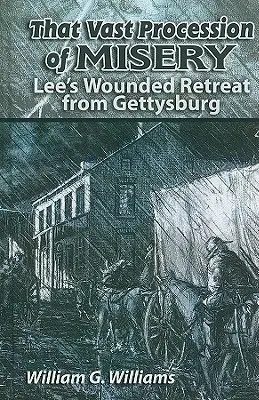 Ten rozległy korowód nieszczęść: Ranny odwrót Lee spod Gettysburga - That Vast Procession of Misery: Lee's Wounded Retreat from Gettysburg