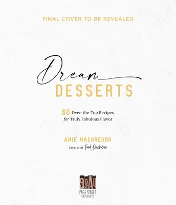 Desery marzeń: 60 ponadprzeciętnych przepisów na naprawdę bajeczne smaki - Dream Desserts: 60 Over-The-Top Recipes for Truly Fabulous Flavor