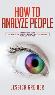 Jak analizować ludzi: Przewodnik dla początkujących jak analizować, rozumieć i przewidywać zachowania ludzi - How To Analyze People: A Beginner's Guide to Analyzing, Understanding, and Predicting People's Behavior