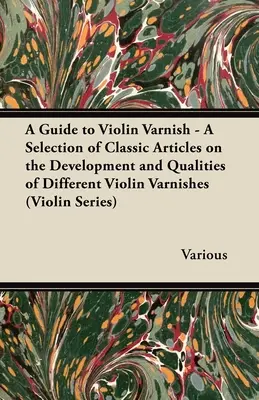 A Guide to Violin Varnish - A Selection of Classic Articles on the Development and Qualities of Different Violin Varnish (Seria skrzypcowa) - A Guide to Violin Varnish - A Selection of Classic Articles on the Development and Qualities of Different Violin Varnishes (Violin Series)