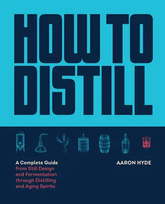 Jak destylować: kompletny przewodnik od projektowania destylatora i fermentacji po destylację i leżakowanie napojów spirytusowych - How to Distill: A Complete Guide from Still Design and Fermentation Through Distilling and Aging Spirits