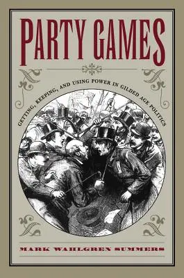 Gry towarzyskie: Zdobywanie, utrzymywanie i wykorzystywanie władzy w polityce pozłacanego wieku - Party Games: Getting, Keeping, and Using Power in Gilded Age Politics