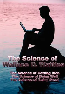 Nauka Wallace'a D. Wattlesa: Nauka o bogaceniu się, nauka o dobrym samopoczuciu, nauka o byciu wielkim - The Science of Wallace D. Wattles: The Science of Getting Rich, the Science of Being Well, the Science of Being Great