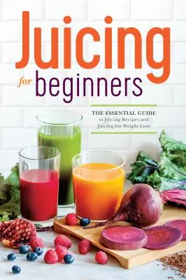 Wyciskanie soków dla początkujących: Niezbędny przewodnik po przepisach na soki i wyciskanie soków w celu utraty wagi - Juicing for Beginners: The Essential Guide to Juicing Recipes and Juicing for Weight Loss