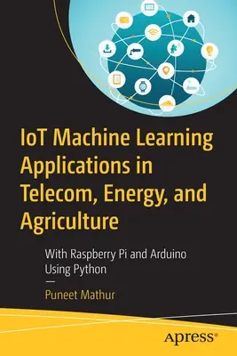 Aplikacje uczenia maszynowego Iot w telekomunikacji, energetyce i rolnictwie: Z Raspberry Pi i Arduino przy użyciu Pythona - Iot Machine Learning Applications in Telecom, Energy, and Agriculture: With Raspberry Pi and Arduino Using Python