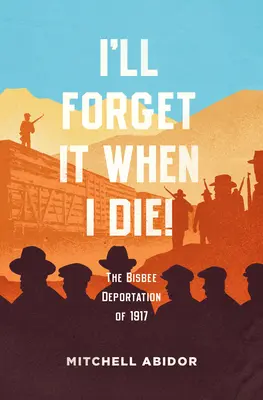 Zapomnę o tym, gdy umrę! Deportacja z Bisbee w 1917 roku - I'll Forget It When I Die!: The Bisbee Deportation of 1917