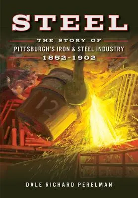 Stal: Historia przemysłu żelaznego i stalowego w Pittsburghu, 1852-1902 - Steel: The Story of Pittsburgh's Iron & Steel Industry, 1852-1902