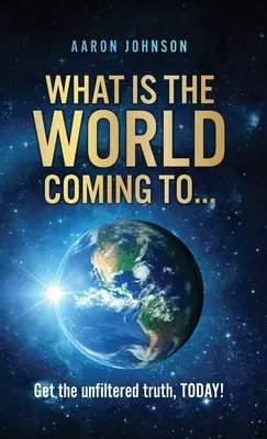 Do czego zmierza świat... : Uzyskaj niefiltrowaną prawdę, DZISIAJ! - What is The World Coming to . . .: Get the unfiltered truth, TODAY!