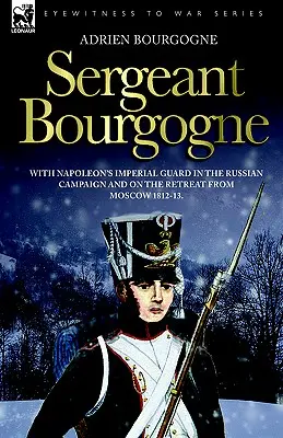 Sierżant Bourgogne - z Gwardią Cesarską Napoleona w kampanii rosyjskiej i podczas odwrotu spod Moskwy 1812-13 - Sergeant Bourgogne - with Napoleon's Imperial Guard in the Russian campaign and on the retreat from Moscow 1812 - 13