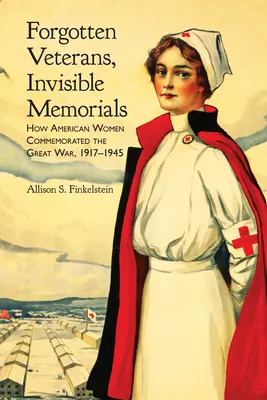 Zapomniani weterani, niewidzialne pomniki: Jak amerykańskie kobiety upamiętniały Wielką Wojnę, 1917-1945 - Forgotten Veterans, Invisible Memorials: How American Women Commemorated the Great War, 1917-1945