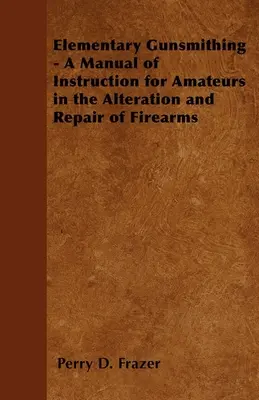 Elementarne rusznikarstwo - podręcznik dla amatorów dotyczący przeróbek i napraw broni palnej - Elementary Gunsmithing - A Manual of Instruction for Amateurs in the Alteration and Repair of Firearms