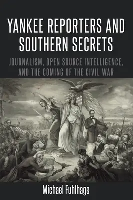 Yankee Reporters and Southern Secrets; Dziennikarstwo, wywiad z otwartych źródeł i nadejście wojny secesyjnej - Yankee Reporters and Southern Secrets; Journalism, Open Source Intelligence, and the Coming of the Civil War