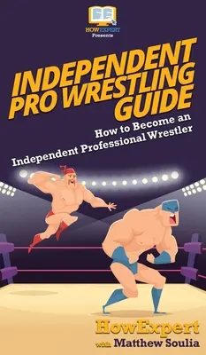 Niezależny przewodnik po pro wrestlingu: Jak zostać niezależnym profesjonalnym zapaśnikiem - Independent Pro Wrestling Guide: How To Become an Independent Professional Wrestler