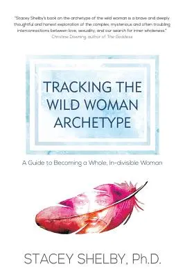 Śledząc Archetyp Dzikiej Kobiety: Przewodnik po stawaniu się całą, niepodzielną kobietą - Tracking the Wild Woman Archetype: A Guide to Becoming a Whole, In-divisible Woman