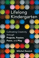 Lifelong Kindergarten - Kultywowanie kreatywności poprzez projekty, pasję, rówieśników i zabawę (Resnick Mitchel (Massachusetts Institute of Technology)) - Lifelong Kindergarten - Cultivating Creativity through Projects, Passion, Peers, and Play (Resnick Mitchel (Massachusetts Institute of Technology))