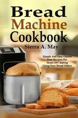 Bread Machine Cookbook: Proste i łatwe bezglutenowe przepisy na domowe wypieki DIY przy użyciu wypiekacza do chleba - Bread Machine Cookbook: Simple And Easy Gluten Free Recipes For Home DIY Baking Using Your Bread Maker
