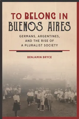 Należeć do Buenos Aires: Niemcy, Argentyńczycy i powstanie pluralistycznego społeczeństwa - To Belong in Buenos Aires: Germans, Argentines, and the Rise of a Pluralist Society