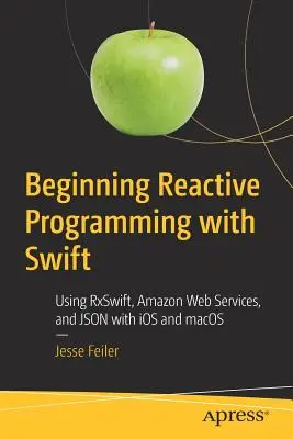 Początki programowania reaktywnego w języku Swift: Korzystanie z Rxswift, Amazon Web Services i Json w systemach IOS i Macos - Beginning Reactive Programming with Swift: Using Rxswift, Amazon Web Services, and Json with IOS and Macos