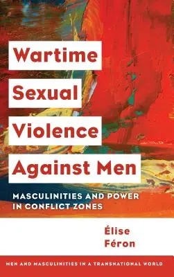 Wojenna przemoc seksualna wobec mężczyzn: Męskość i władza w strefach konfliktu - Wartime Sexual Violence against Men: Masculinities and Power in Conflict Zones