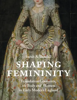 Kształtowanie kobiecości: Szaty fundacyjne, ciało i kobiety we wczesnonowożytnej Anglii - Shaping Femininity: Foundation Garments, the Body and Women in Early Modern England