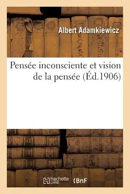 Pense Inconsciente Et Vision de la Pense: Essai d'Une Explication Physiologique Du Processus: de la Pense Et de Quelques Phnomnes Surnaturels Et