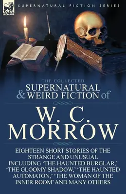The Collected Supernatural and Weird Fiction of W. C. Morrow: Osiemnaście krótkich opowiadań o dziwnych i niezwykłych wydarzeniach, w tym „Nawiedzony włamywacz”, „The - The Collected Supernatural and Weird Fiction of W. C. Morrow: Eighteen Short Stories of the Strange and Unusual Including 'The Haunted Burglar, ' 'The