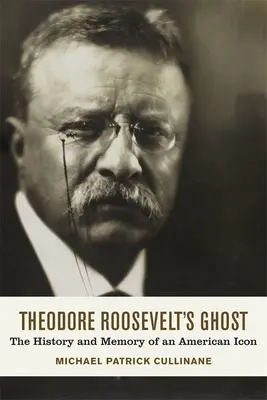 Duch Theodore'a Roosevelta: historia i pamięć amerykańskiej ikony - Theodore Roosevelt's Ghost: The History and Memory of an American Icon