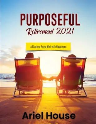 Celowa emerytura 2021: Przewodnik po szczęśliwym starzeniu się - Purposeful Retirement 2021: A Guide to Aging Well with Happiness